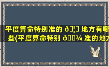 平度算命特别准的 🦄 地方有哪些(平度算命特别 🌾 准的地方是哪里)